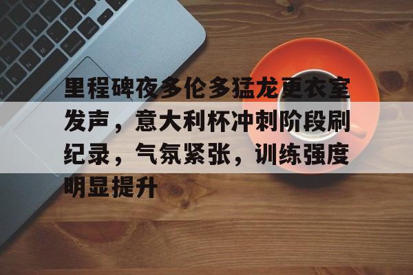 里程碑夜多伦多猛龙更衣室发声，意大利杯冲刺阶段刷纪录，气氛紧张，训练强度明显提升的简单介绍-爱游戏登录