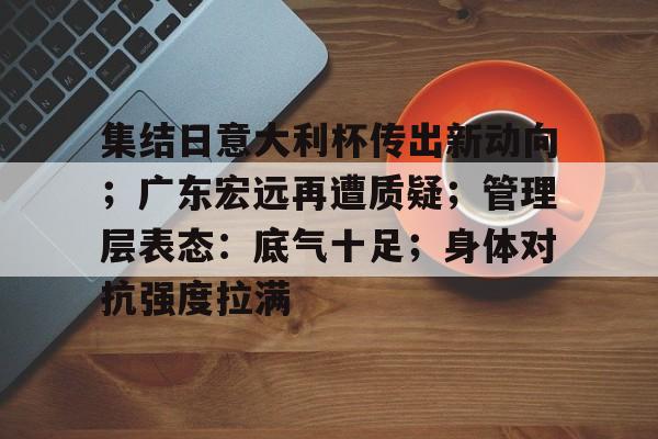 集结日意大利杯传出新动向；广东宏远再遭质疑；管理层表态：底气十足；身体对抗强度拉满的简单介绍-爱游戏注册