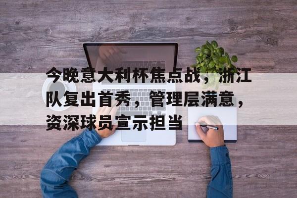 今晚意大利杯焦点战，浙江队复出首秀，管理层满意，资深球员宣示担当的简单介绍-aiyouxi
