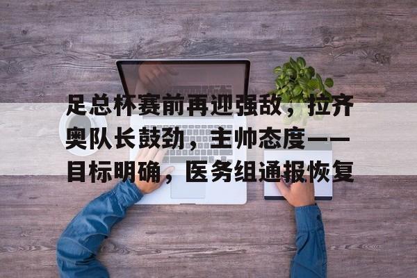 足总杯赛前再迎强敌，拉齐奥队长鼓劲，主帅态度——目标明确，医务组通报恢复的简单介绍